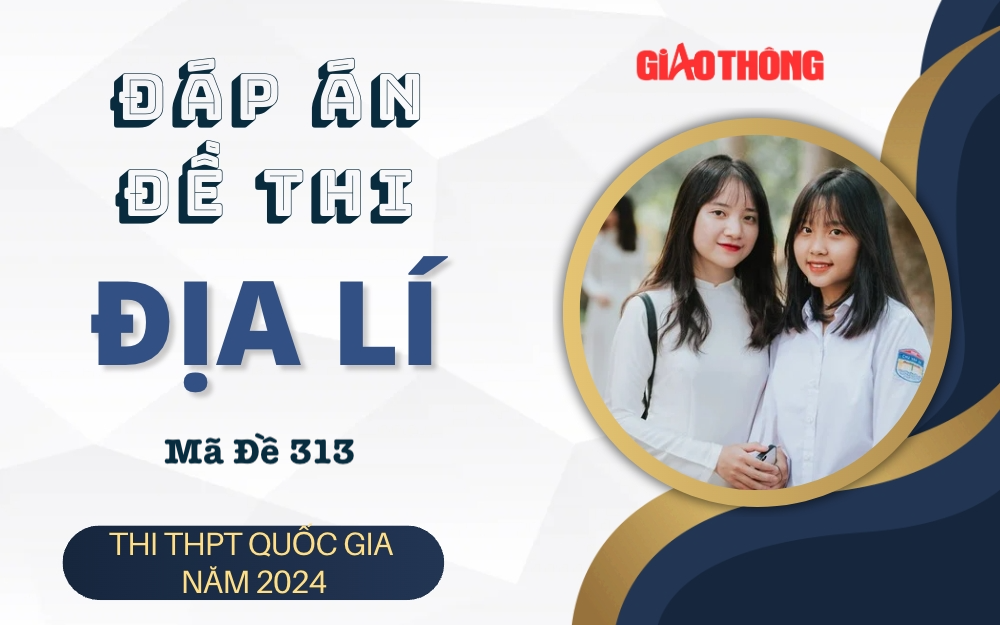 Đáp án đề thi môn Địa lí mã đề 313 tốt nghiệp THPT 2024.