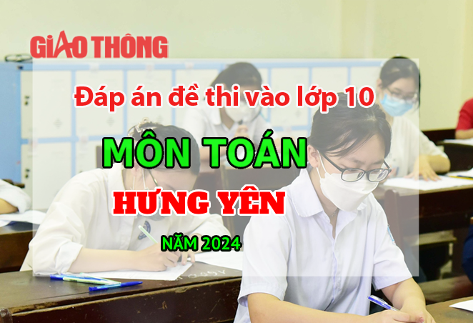 Đáp án đề thi tuyển sinh lớp 10 môn Toán Hưng Yên năm 2024.