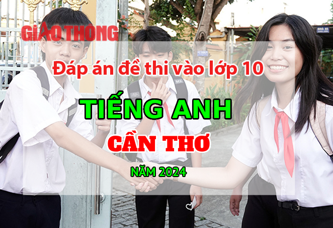 Đáp án đề thi tuyển sinh lớp 10 môn Tiếng Anh Cần Thơ năm 2024.