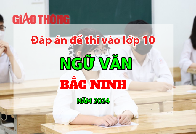 Đáp án đề thi tuyển sinh lớp 10 môn Ngữ văn Bắc Ninh năm 2024.