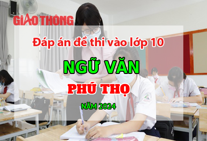 Đáp án đề thi tuyển sinh lớp 10 môn Ngữ văn Phú Thọ năm 2024.