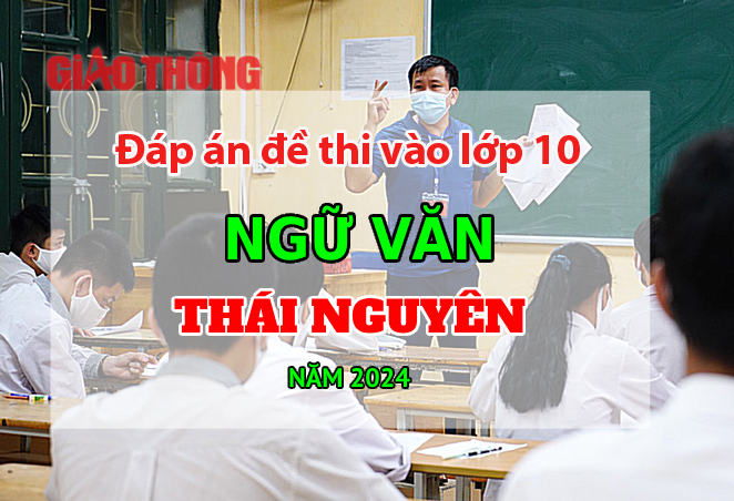 Đáp án đề thi tuyển sinh lớp 10 môn Ngữ văn Thái Nguyên năm 2024.