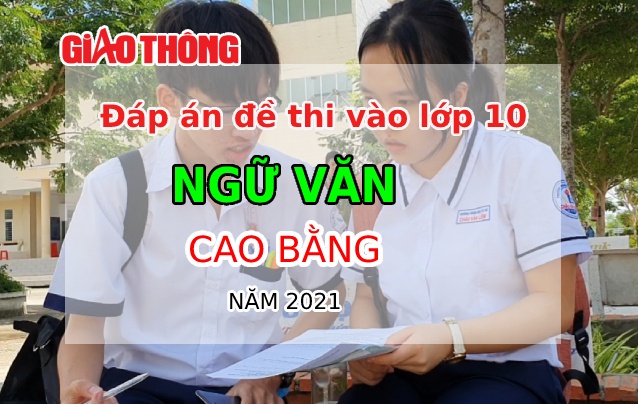 Đáp án đề thi tuyển sinh lớp 10 môn Ngữ văn tỉnh Cao Bằng năm 2021.