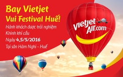 Bay Vietjet, cơ hội trải nghiệm khinh khí cầu tại Festival Huế