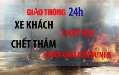 Tin nóng Giao thông 24h: Xe khách cháy rụi, chết thảm dưới gầm container